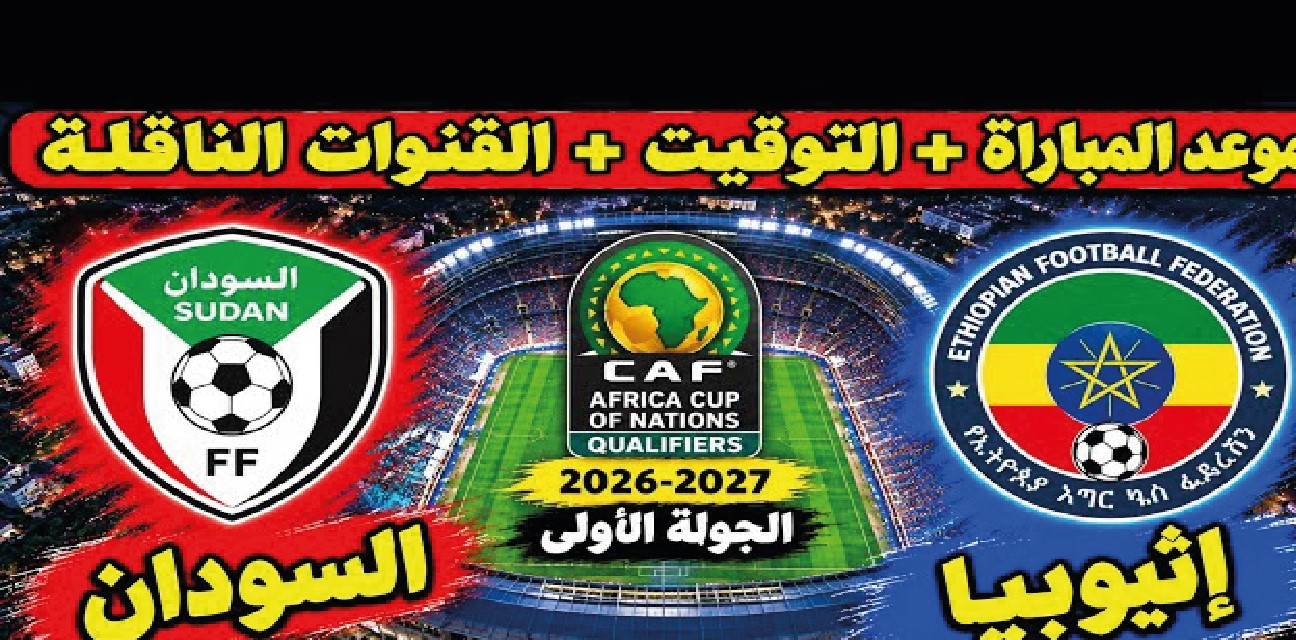 موعد مباراة السودان وإثيوبيا والقنوات الناقلة في تصفيات كأس أمم أفريقيا 2027